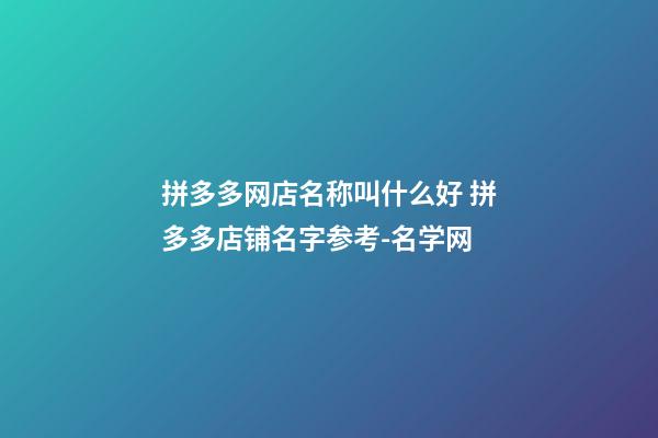 拼多多网店名称叫什么好 拼多多店铺名字参考-名学网